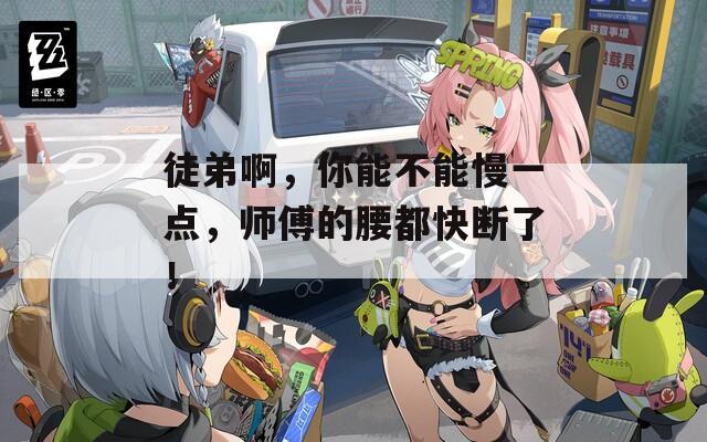 徒弟啊，你能不能慢一点，师傅的腰都快断了！