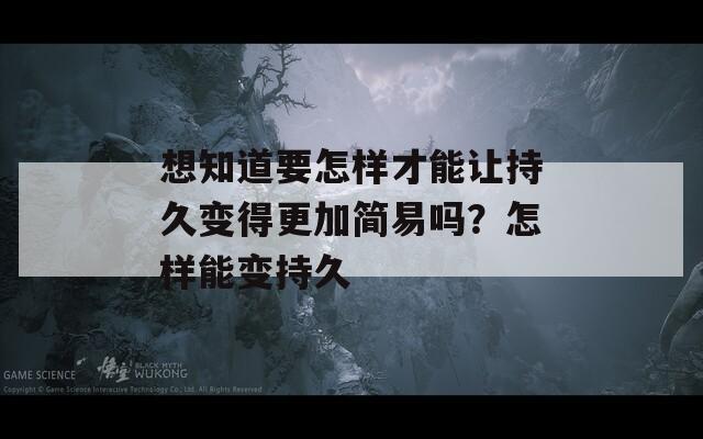 想知道要怎样才能让持久变得更加简易吗？怎样能变持久
