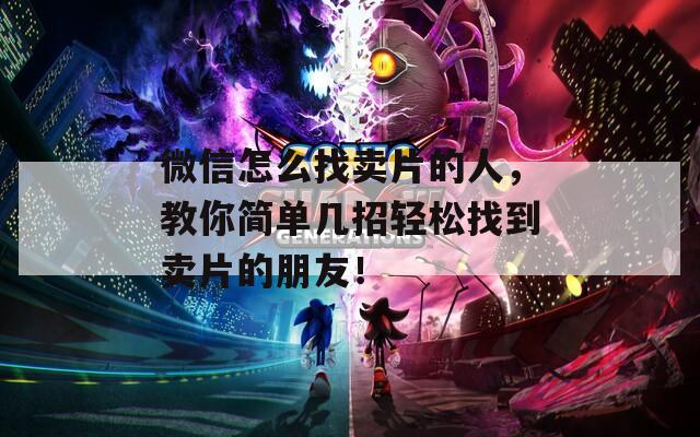 微信怎么找卖片的人，教你简单几招轻松找到卖片的朋友！