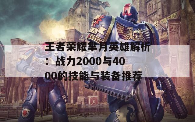 王者荣耀芈月英雄解析：战力2000与4000的技能与装备推荐