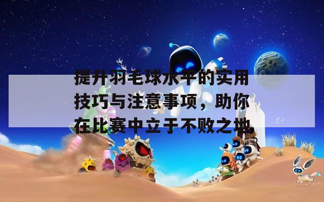 提升羽毛球水平的实用技巧与注意事项，助你在比赛中立于不败之地