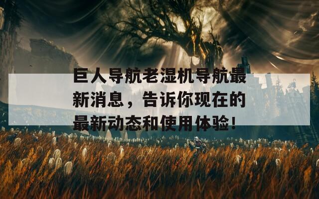 巨人导航老湿机导航最新消息，告诉你现在的最新动态和使用体验！