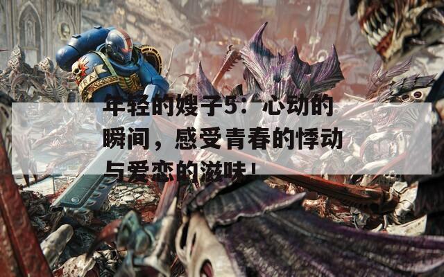 年轻的嫂子5：心动的瞬间，感受青春的悸动与爱恋的滋味！