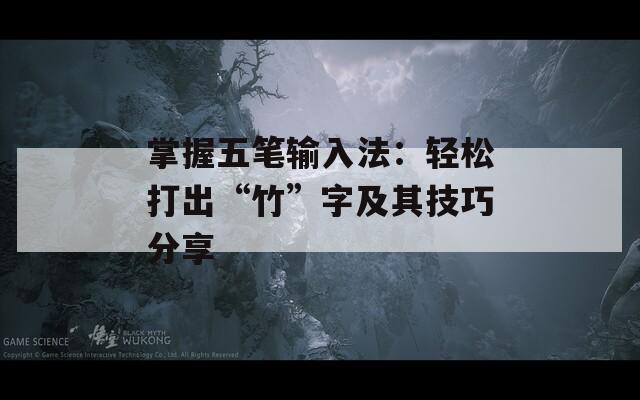 掌握五笔输入法：轻松打出“竹”字及其技巧分享