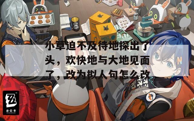 小草迫不及待地探出了头，欢快地与大地见面了，改为拟人句怎么改