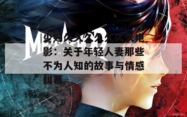 少妇久久久久久久久电影：关于年轻人妻那些不为人知的故事与情感纠葛