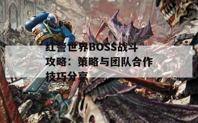 红警世界BOSS战斗攻略：策略与团队合作技巧分享