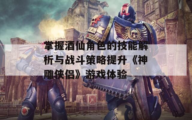 掌握酒仙角色的技能解析与战斗策略提升《神雕侠侣》游戏体验