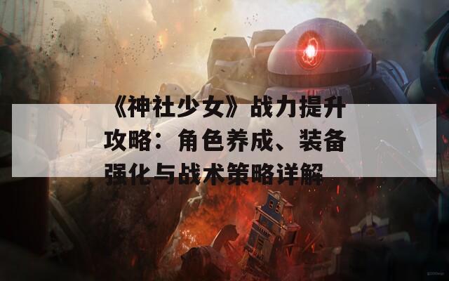 《神社少女》战力提升攻略：角色养成、装备强化与战术策略详解