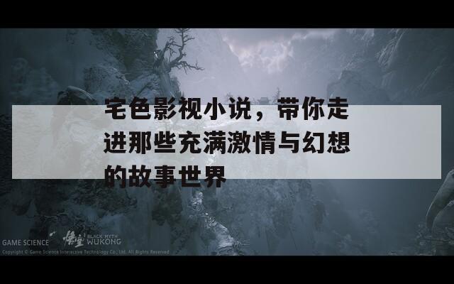 宅色影视小说，带你走进那些充满激情与幻想的故事世界
