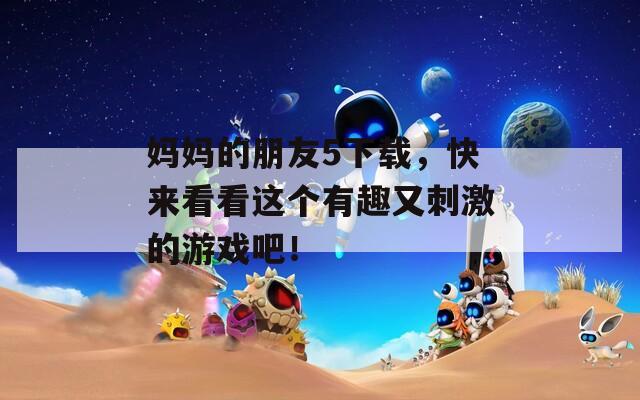 妈妈的朋友5下载，快来看看这个有趣又刺激的游戏吧！