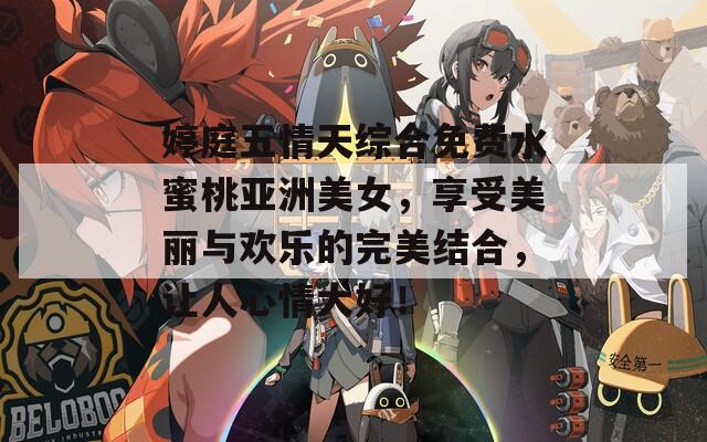 婷庭五情天综合免费水蜜桃亚洲美女，享受美丽与欢乐的完美结合，让人心情大好！