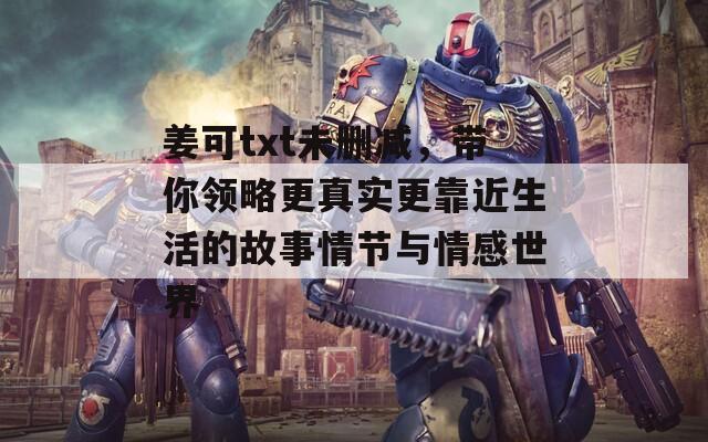 姜可txt未删减，带你领略更真实更靠近生活的故事情节与情感世界
