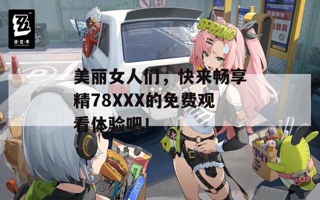 美丽女人们，快来畅享精78XXX的免费观看体验吧！