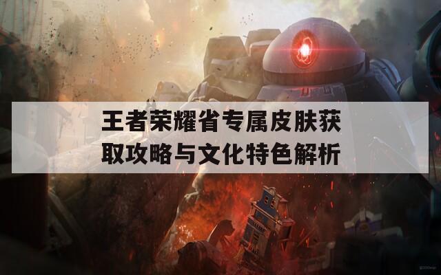 王者荣耀省专属皮肤获取攻略与文化特色解析