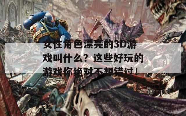 女性角色漂亮的3D游戏叫什么？这些好玩的游戏你绝对不想错过！
