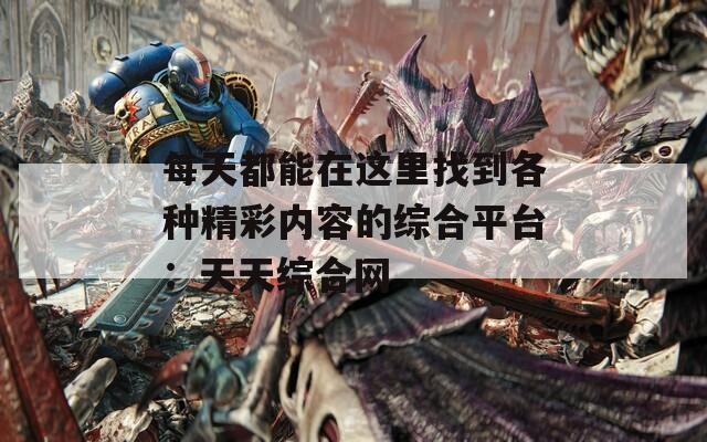 每天都能在这里找到各种精彩内容的综合平台：天天综合网
