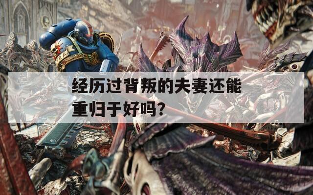经历过背叛的夫妻还能重归于好吗？