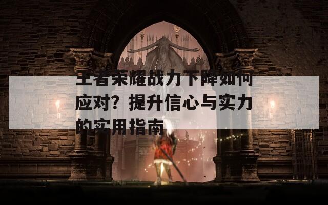 王者荣耀战力下降如何应对？提升信心与实力的实用指南