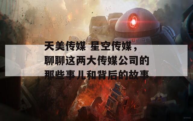 天美传媒 星空传媒，聊聊这两大传媒公司的那些事儿和背后的故事