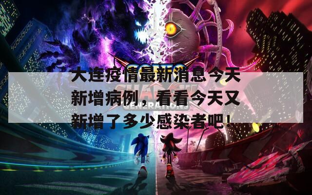 大连疫情最新消息今天新增病例，看看今天又新增了多少感染者吧！