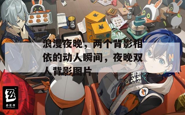 浪漫夜晚，两个背影相依的动人瞬间，夜晚双人背影图片