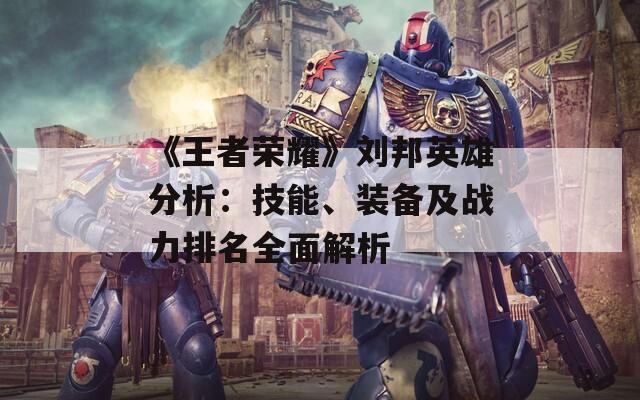 《王者荣耀》刘邦英雄分析：技能、装备及战力排名全面解析