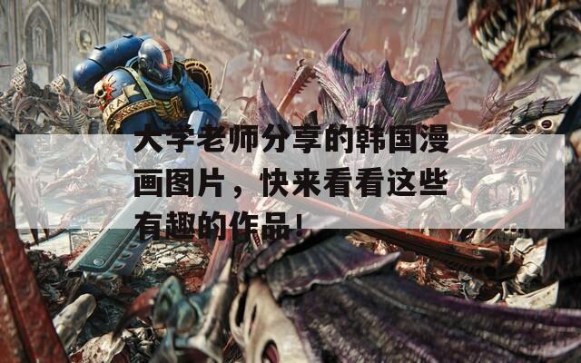 大学老师分享的韩国漫画图片，快来看看这些有趣的作品！