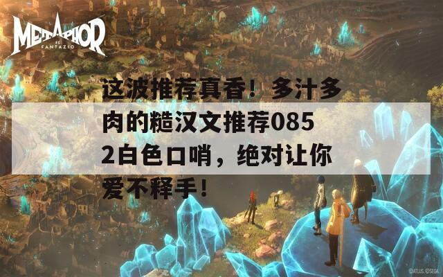 这波推荐真香！多汁多肉的糙汉文推荐0852白色口哨，绝对让你爱不释手！