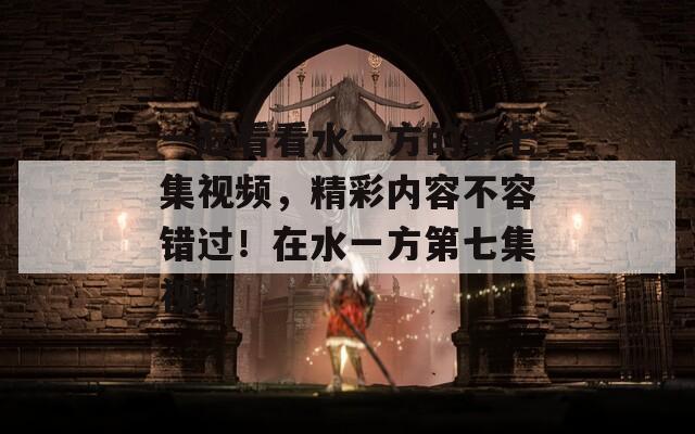 一起看看水一方的第七集视频，精彩内容不容错过！在水一方第七集视频