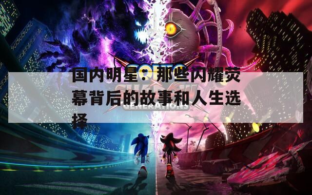 国内明星：那些闪耀荧幕背后的故事和人生选择
