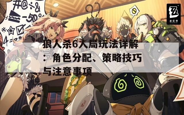 狼人杀6人局玩法详解：角色分配、策略技巧与注意事项
