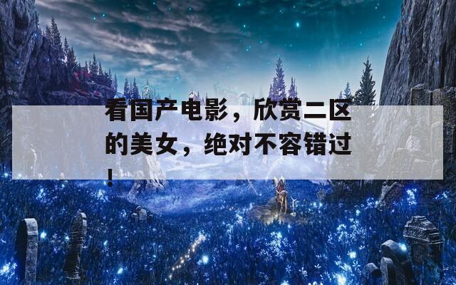 看国产电影，欣赏二区的美女，绝对不容错过！
