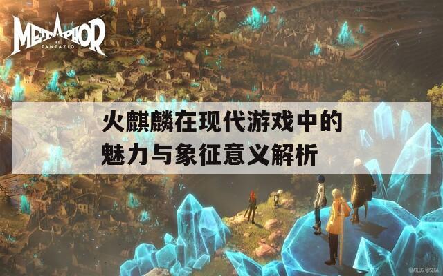 火麒麟在现代游戏中的魅力与象征意义解析