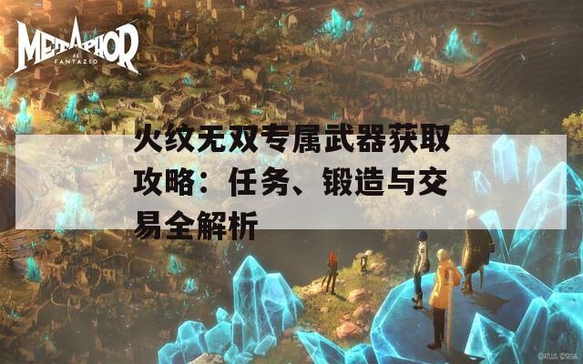 火纹无双专属武器获取攻略：任务、锻造与交易全解析