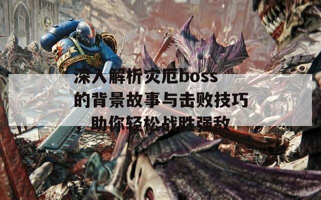 深入解析灾厄boss的背景故事与击败技巧，助你轻松战胜强敌