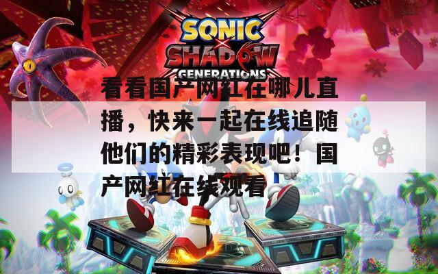 看看国产网红在哪儿直播，快来一起在线追随他们的精彩表现吧！国产网红在线观看