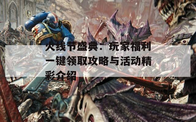 火线节盛典：玩家福利一键领取攻略与活动精彩介绍
