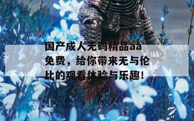 国产成人无码精品aa免费，给你带来无与伦比的观看体验与乐趣！