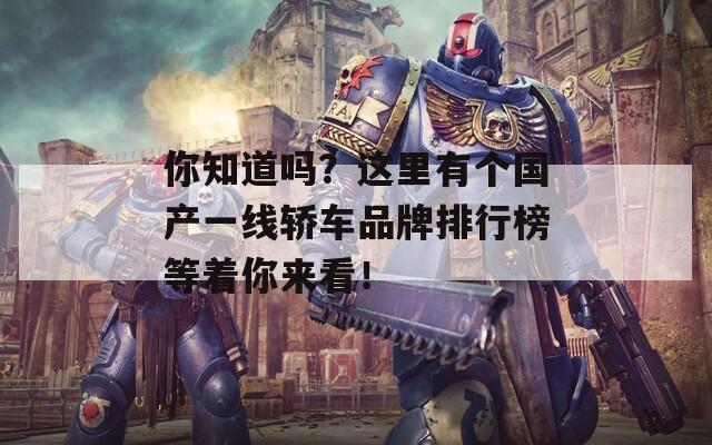 你知道吗？这里有个国产一线轿车品牌排行榜等着你来看！