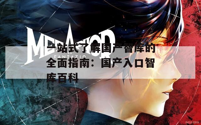 一站式了解国产智库的全面指南：国产入口智库百科