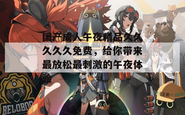 国产成人午夜精品久久久久久免费，给你带来最放松最刺激的午夜体验