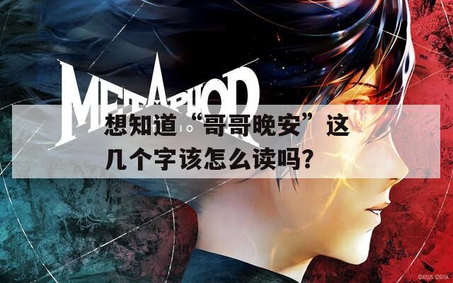 想知道“哥哥晚安”这几个字该怎么读吗？