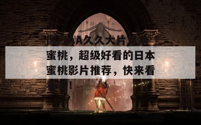 国产AA久久大片日本蜜桃，超级好看的日本蜜桃影片推荐，快来看看吧！