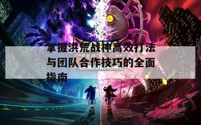 掌握洪荒战神高效打法与团队合作技巧的全面指南