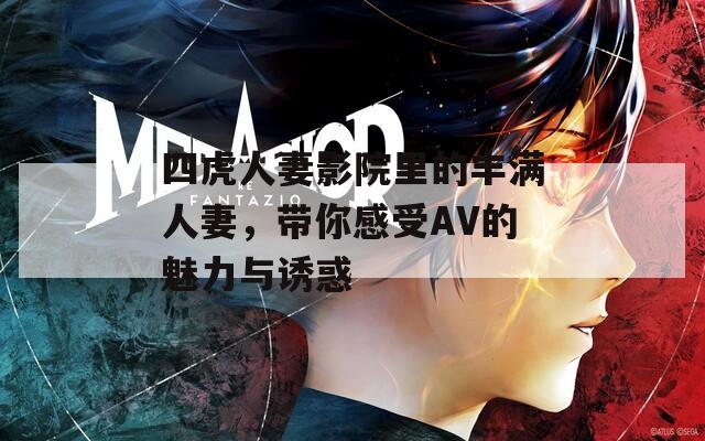 四虎人妻影院里的丰满人妻，带你感受AV的魅力与诱惑
