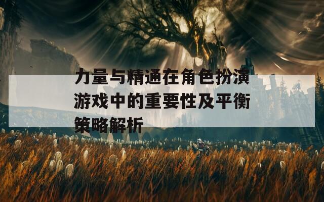 力量与精通在角色扮演游戏中的重要性及平衡策略解析
