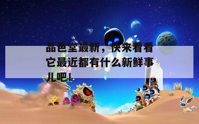 品色堂最新，快来看看它最近都有什么新鲜事儿吧！