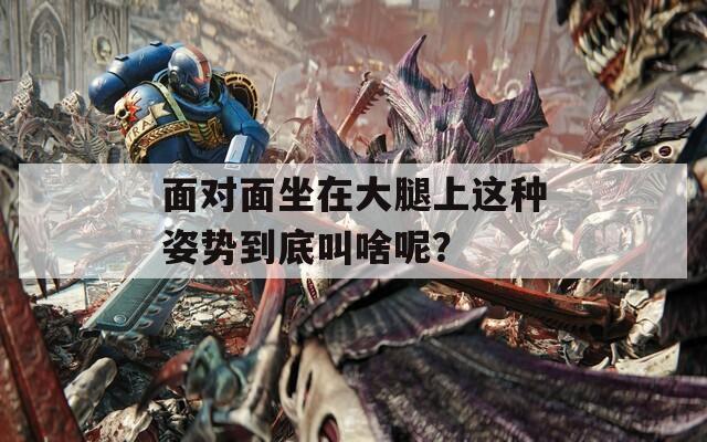 面对面坐在大腿上这种姿势到底叫啥呢？