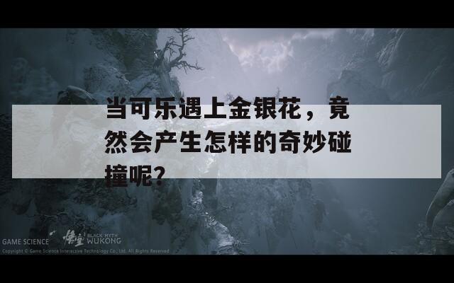 当可乐遇上金银花，竟然会产生怎样的奇妙碰撞呢？